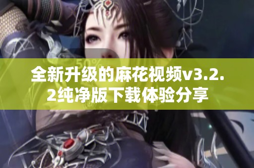 全新升级的麻花视频v3.2.2纯净版下载体验分享