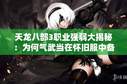天龙八部3职业强弱大揭秘：为何气武当在怀旧服中备受推崇解析