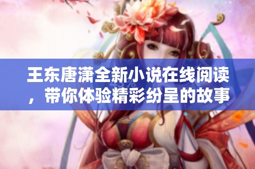 王东唐潇全新小说在线阅读，带你体验精彩纷呈的故事旅程