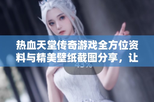热血天堂传奇游戏全方位资料与精美壁纸截图分享，让你畅玩无忧