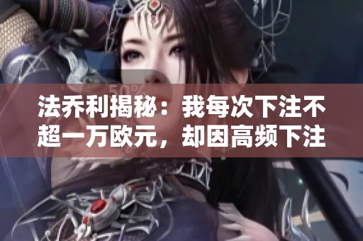 法乔利揭秘：我每次下注不超一万欧元，却因高频下注损失数十万欧元