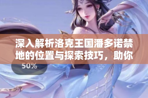 深入解析洛克王国潘多诺禁地的位置与探索技巧，助你轻松冒险的全面指南
