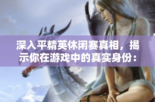 深入平精英休闲赛真相，揭示你在游戏中的真实身份：是实力高手还是幽默搞怪鬼才