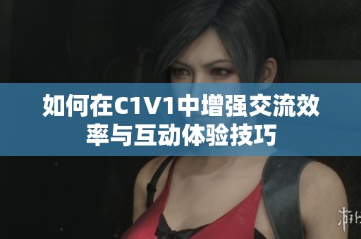 如何在C1V1中增强交流效率与互动体验技巧