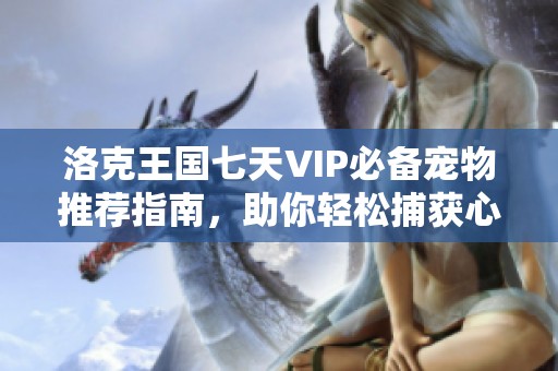 洛克王国七天VIP必备宠物推荐指南，助你轻松捕获心仪宠物