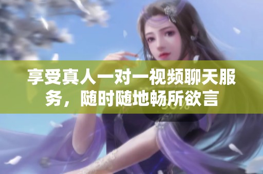 享受真人一对一视频聊天服务，随时随地畅所欲言