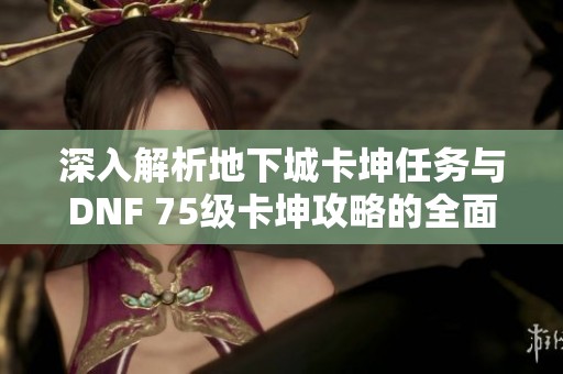 深入解析地下城卡坤任务与DNF 75级卡坤攻略的全面指南