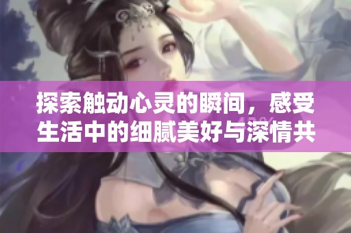 探索触动心灵的瞬间，感受生活中的细腻美好与深情共鸣