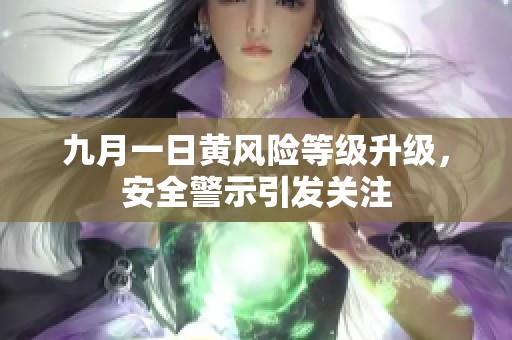 九月一日黄风险等级升级，安全警示引发关注