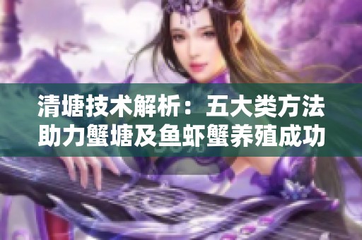 清塘技术解析：五大类方法助力蟹塘及鱼虾蟹养殖成功攻略解析