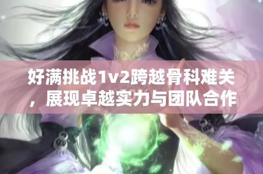 好满挑战1v2跨越骨科难关，展现卓越实力与团队合作