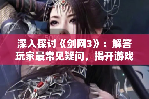 深入探讨《剑网3》：解答玩家最常见疑问，揭开游戏的神秘面纱