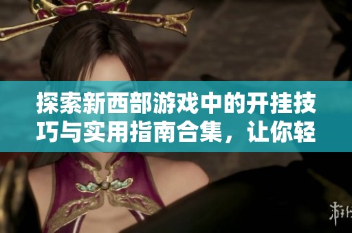 探索新西部游戏中的开挂技巧与实用指南合集，让你轻松掌握游戏优势