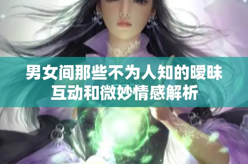 男女间那些不为人知的暧昧互动和微妙情感解析