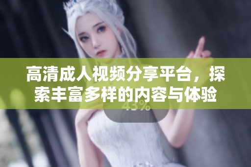 高清成人视频分享平台，探索丰富多样的内容与体验