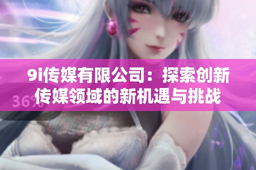 9i传媒有限公司：探索创新传媒领域的新机遇与挑战