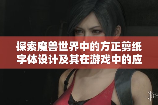 探索魔兽世界中的方正剪纸字体设计及其在游戏中的应用和效果分析