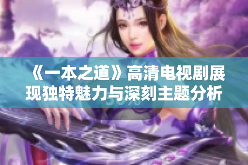 《一本之道》高清电视剧展现独特魅力与深刻主题分析