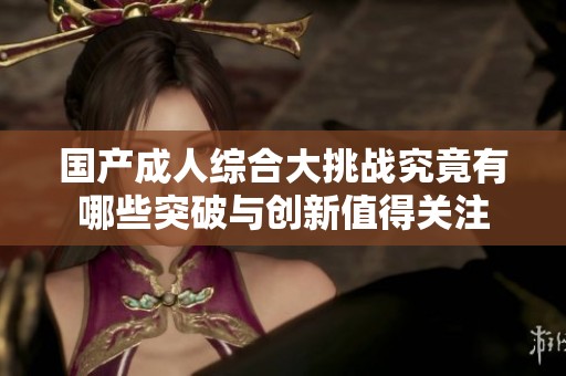 国产成人综合大挑战究竟有哪些突破与创新值得关注