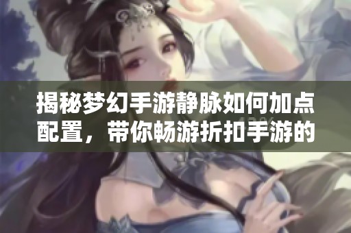 揭秘梦幻手游静脉如何加点配置，带你畅游折扣手游的精彩世界
