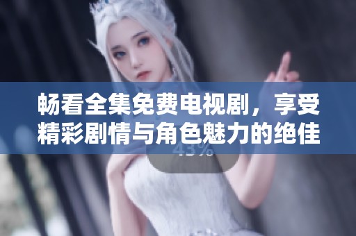 畅看全集免费电视剧，享受精彩剧情与角色魅力的绝佳体验