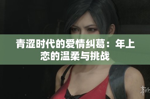 青涩时代的爱情纠葛：年上恋的温柔与挑战