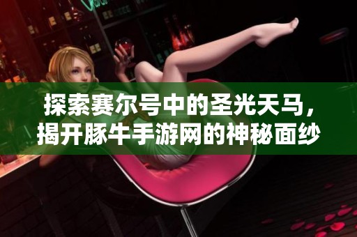 探索赛尔号中的圣光天马，揭开豚牛手游网的神秘面纱与精彩游戏内容