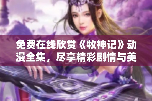 免费在线欣赏《牧神记》动漫全集，尽享精彩剧情与美术风格