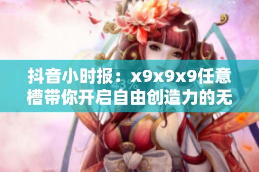 抖音小时报：x9x9x9任意槽带你开启自由创造力的无限探索之旅