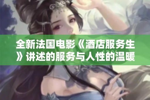 全新法国电影《酒店服务生》讲述的服务与人性的温暖故事
