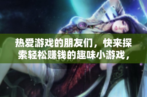 热爱游戏的朋友们，快来探索轻松赚钱的趣味小游戏，开启新的赚金币之旅吧！