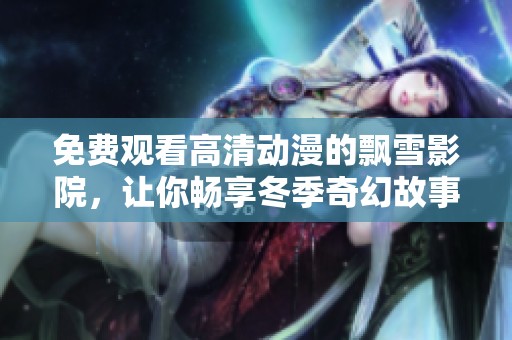 免费观看高清动漫的飘雪影院，让你畅享冬季奇幻故事