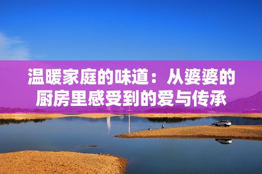 温暖家庭的味道：从婆婆的厨房里感受到的爱与传承