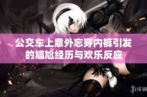 公交车上意外忘穿内裤引发的尴尬经历与欢乐反应