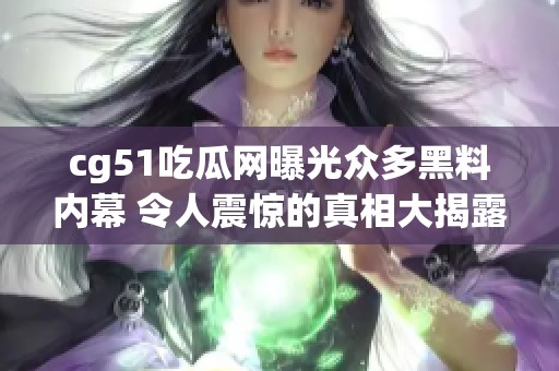 cg51吃瓜网曝光众多黑料内幕 令人震惊的真相大揭露