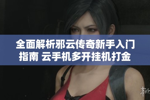 全面解析邪云传奇新手入门指南 云手机多开挂机打金与元宝获取技巧