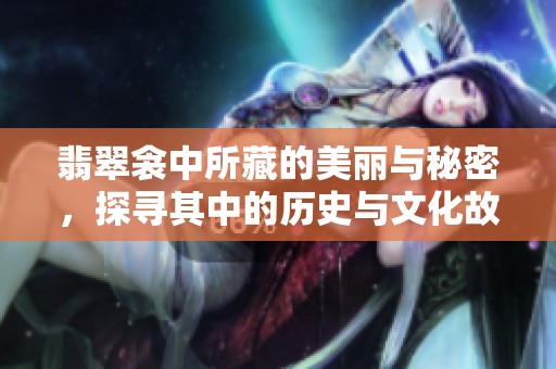 翡翠衾中所藏的美丽与秘密，探寻其中的历史与文化故事