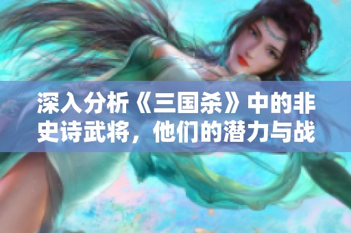 深入分析《三国杀》中的非史诗武将，他们的潜力与战略价值被低估的原因探讨