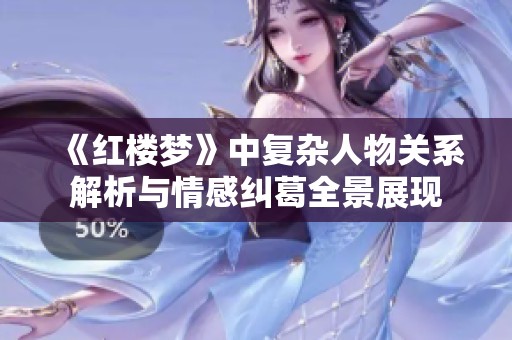 《红楼梦》中复杂人物关系解析与情感纠葛全景展现