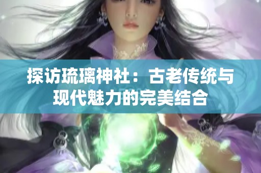探访琉璃神社：古老传统与现代魅力的完美结合