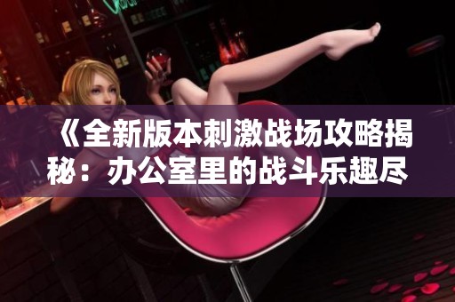 《全新版本刺激战场攻略揭秘：办公室里的战斗乐趣尽在其中》