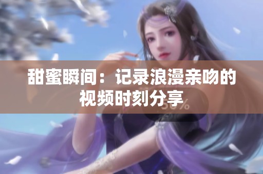 甜蜜瞬间：记录浪漫亲吻的视频时刻分享