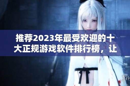 推荐2023年最受欢迎的十大正规游戏软件排行榜，让你轻松赢取奖金与乐趣