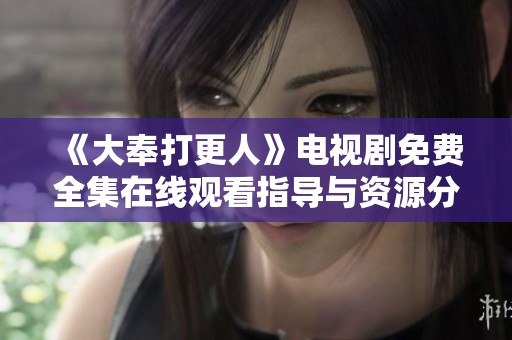 《大奉打更人》电视剧免费全集在线观看指导与资源分享