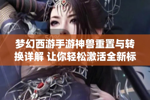 梦幻西游手游神兽重置与转换详解 让你轻松激活全新标记系统攻略