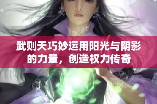 武则天巧妙运用阳光与阴影的力量，创造权力传奇