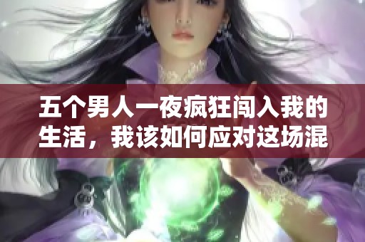 五个男人一夜疯狂闯入我的生活，我该如何应对这场混乱