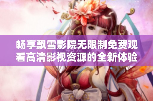 畅享飘雪影院无限制免费观看高清影视资源的全新体验