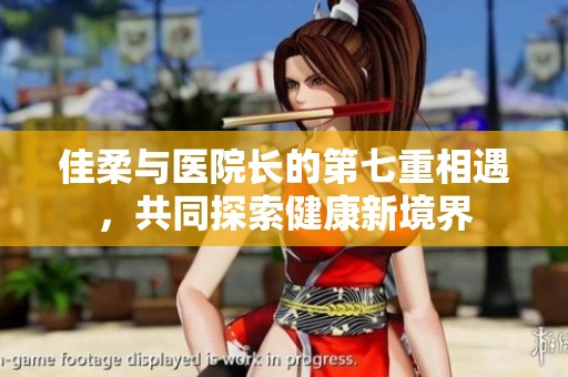 佳柔与医院长的第七重相遇，共同探索健康新境界