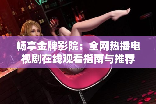 畅享金牌影院：全网热播电视剧在线观看指南与推荐